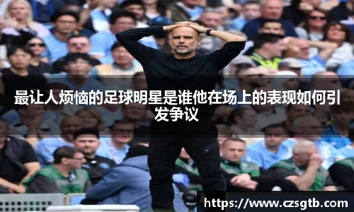 最让人烦恼的足球明星是谁他在场上的表现如何引发争议