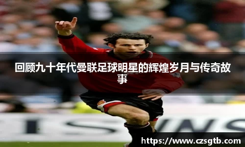 回顾九十年代曼联足球明星的辉煌岁月与传奇故事